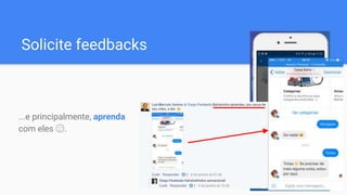 Solicite feedbacks
...e principalmente, aprenda
com eles 😉.
 