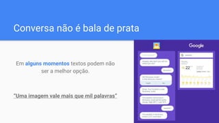 Conversa não é bala de prata
Em alguns momentos textos podem não
ser a melhor opção.
“Uma imagem vale mais que mil palavras”
 