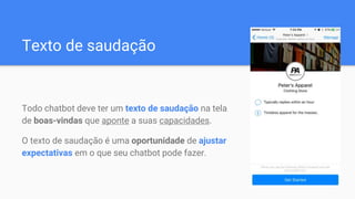Texto de saudação
Todo chatbot deve ter um texto de saudação na tela
de boas-vindas que aponte a suas capacidades.
O texto de saudação é uma oportunidade de ajustar
expectativas em o que seu chatbot pode fazer.
 