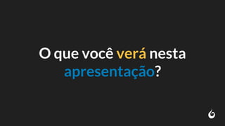 O que você verá nesta
apresentação?
 