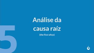 Análise da
causa raíz
(the five whys)
 