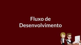 Fluxo de
Desenvolvimento
 