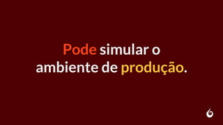 Pode simular o
ambiente de produção.
 