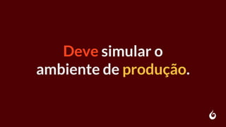 Deve simular o
ambiente de produção.
 