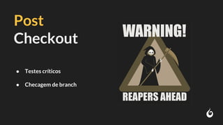 Post
Checkout
● Testes críticos
● Checagem de branch
 