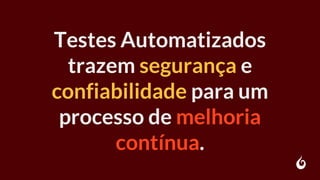 Testes Automatizados
trazem segurança e
confiabilidade para um
processo de melhoria
contínua.
 