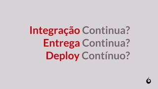 Integração Continua?
Entrega Continua?
Deploy Contínuo?
 