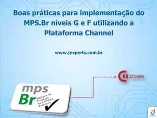Boas práticas para implementação do
MPS.Br níveis G e F utilizando a
Plataforma Channel
www.jexperts.com.br

 