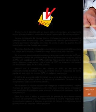 MANIPULAÇÃO DE
ALIMENTOS II
103
O cozimento é considerado um ponto crítico de controle, principalmente
devido à importância das temperaturas para a eliminação de microrganismos.
No que diz respeito às frituras, óleos e gorduras não podem ser aquecidos
a temperaturas maiores que 180O
C, devendo ser trocados periodicamente, e
sempre que houver alterações sensoriais de aroma e sabor ou quando houver
formação intensa de fumaça ou espuma.
Durante a distribuição, é importante monitorar constantemente a temperatura
e o tempo de exposição, a fim de restringir a multiplicação bacteriana.
Os alimentos quentes devem permanecer a temperaturas acima de 60O
C por,
no máximo, 6 horas. Os alimentos frios devem ser mantidos resfriados abaixo
de 5O
C, com tolerância de até 10O
C, podendo ficar expostos por no máximo 4
horas. A temperaturas maiores, até o limite de 21O
C, os alimentos frios devem
ser descartados após, no máximo, 2 horas.
Sempre que a temperatura cair abaixo de 60O
C ou em caso de
reaproveitamento de sobras limpas, o alimento deve ser reaquecido de forma
rápida até que atinja no mínimo 70O
C em todas as suas partes.
A coleta de amostras pode funcionar como uma garantia para a empresa,
mas somente será eficaz quando for coletada e armazenada de maneira a não
comprometer sua validade como amostra.
Muitas empresas utilizam o sistema de entregas de alimentos prontos, também
chamado de delivery. Nesses casos, devemos estar atentos para a embalagem
e as condições de transporte para proteger o alimento de qualquer risco de
contaminação.
Deve ficar claro a todos a importância da prevenção para minimizarmos
os riscos de contaminação. Por isso, mantenha a higiene impecável, evite a
contaminação cruzada e pratique o controle de tempo e temperatura como
grande aliado ao longo de todo o processo.
 