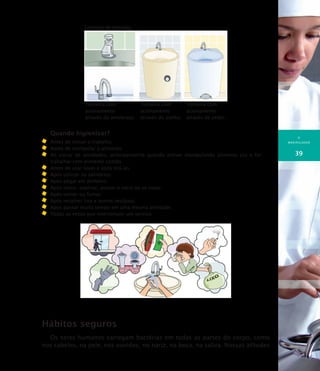 O
MANIPULADOR
39
Torneira de pressão.
Torneira com
acionamento
através do antebraço.
Torneira com
acionamento
através de pedal.
Torneira com
acionamento
através do joelho.
Quando higienizar?
	Antes de iniciar o trabalho.
	Antes de manipular o alimento.
	Ao trocar de atividades, principalmente quando estiver manipulando alimento cru e for
trabalhar com alimento cozido.
	Antes de usar luvas e após tirá-las.
	Após utilizar os sanitários.
	Após pegar em dinheiro.
	Após tossir, espirrar, assoar o nariz ou se coçar.
	Após comer ou fumar.
	Após recolher lixo e outros resíduos.
	Após passar muito tempo em uma mesma atividade.
	Todas as vezes que interromper um serviço.
Hábitos seguros
Os seres humanos carregam bactérias em todas as partes do corpo, como
nos cabelos, na pele, nos ouvidos, no nariz, na boca, na saliva. Nossas atitudes
 
