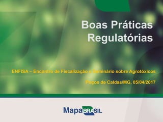 Boas Práticas
Regulatórias
ENFISA – Encontro de Fiscalização e Seminário sobre Agrotóxicos
Poços de Caldas/MG, 05/04/2017
 