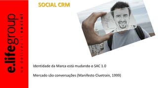 SOCIAL CRM
Identidade da Marca está mudando o SAC 1.0
Mercado são conversações (Manifesto Cluetrain, 1999)
 