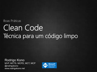 Boas Práticas
Clean Code
Técnica para um código limpo
Rodrigo Kono
MVP, MCTS, MCPD, MCT, MCP
@rodrigokono
www.rodrigokono.net
 
