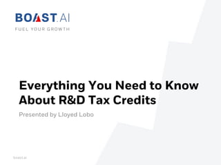 Everything You Need to Know
About R&D Tax Credits
Presented by Lloyed Lobo
boast.ai
 