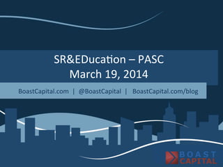 SR&EDuca)on	
  –	
  PASC	
  
March	
  19,	
  2014	
  
BoastCapital.com	
  	
  |	
  	
  @BoastCapital	
  	
  |	
  	
  	
  BoastCapital.com/blog	
  	
  
 