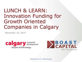 LUNCH & LEARN: 
Innovation Funding for 
Growth Oriented 
Companies in Calgary 
November 18, 2014 
 