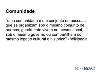 Comunidade
"uma comunidade é um conjunto de pessoas
que se organizam sob o mesmo conjunto de
normas, geralmente vivem no mesmo local,
sob o mesmo governo ou compartilham do
mesmo legado cultural e histórico" - Wikipedia
 