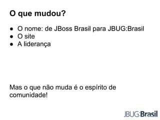 O que mudou?
● O nome: de JBoss Brasil para JBUG:Brasil
● O site
● A liderança
Mas o que não muda é o espírito de
comunidade!
 
