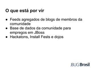 O que está por vir
● Feeds agregados de blogs de membros da
comunidade
● Base de dados da comunidade para
empregos em JBoss
● Hackatons, Install Fests e dojos
 