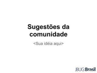 Sugestões da
comunidade
<Sua idéia aqui>
 