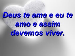 Deus te ama e eu te amo e assim devemos viver. 