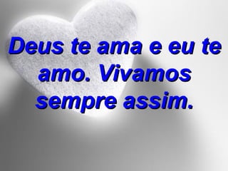 Deus te ama e eu te amo. Vivamos sempre assim. 