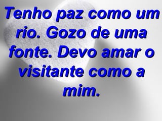 Tenho paz como um rio. Gozo de uma fonte. Devo amar o visitante como a mim. 