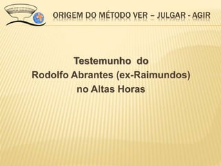 ORIGEM DO MÉTODO VER – JULGAR - AGIR
Testemunho do
Rodolfo Abrantes (ex-Raimundos)
no Altas Horas
 