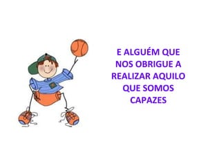 E ALGUÉM QUE NOS OBRIGUE A REALIZAR AQUILO QUE SOMOS CAPAZES 