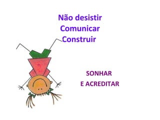 Não desistir Comunicar Construir  SONHAR  E ACREDITAR 