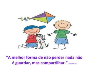 “ A melhor forma de não perder nada não é guardar, mas compartilhar.”  Eduardo Sá 