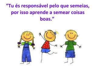 “ Tu és responsável pelo que semeias, por isso aprende a semear coisas boas.”  