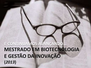 MESTRADO EM BIOTECNOLOGIA
E GESTÃO DA INOVAÇÃO
(2013)
E CONTINUAMOS AVANÇANDO...
 