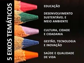 DESENVOLVIMENTO
SUSTENTÁVEL E
MEIO AMBIENTE
EDUCAÇÃO
CULTURA, CIDADE
E CIDADANIA
GESTÃO, TECNOLOGIA
E INOVAÇÃO
SAÚDE E QUALIDADE
DE VIDA
5EIXOSTEMÁTICOS
 