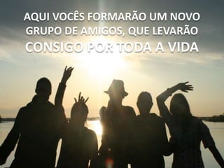AQUI VOCÊS FORMARÃO UM NOVO
GRUPO DE AMIGOS, QUE LEVARÃO
CONSIGO POR TODA A VIDA
 