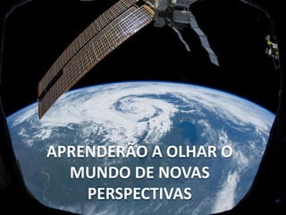 APRENDERÃO A OLHAR O
MUNDO DE NOVAS
PERSPECTIVAS
 