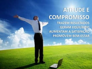 ATITUDE E
COMPROMISSO
TRAZEM RESULTADOS
GERAM EQUILÍBRIO
AUMENTAM A SATISFAÇÃO
PROMOVEM BEM-ESTAR
 