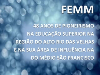 FEMM
48 ANOS DE PIONEIRISMO
NA EDUCAÇÃO SUPERIOR NA
REGIÃO DO ALTO RIO DAS VELHAS
E NA SUA ÁREA DE INFLUÊNCIA NA
DO MÉDIO SÃO FRANCISCO
 