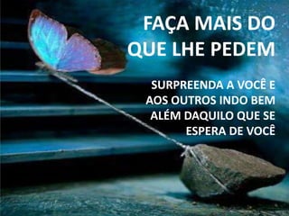 FAÇA MAIS DO
QUE LHE PEDEM
SURPREENDA A VOCÊ E
AOS OUTROS INDO BEM
ALÉM DAQUILO QUE SE
ESPERA DE VOCÊ
 