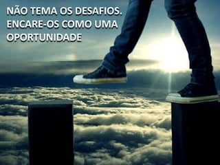 NÃO TEMA OS DESAFIOS.
ENCARE-OS COMO UMA
OPORTUNIDADE
 