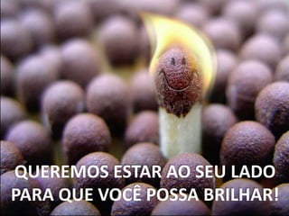 QUEREMOS ESTAR AO SEU LADO
PARA QUE VOCÊ POSSA BRILHAR!
 