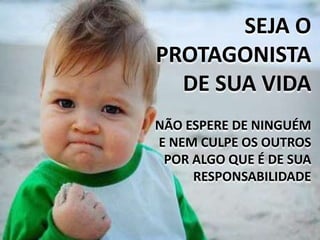 SEJA O
PROTAGONISTA
DE SUA VIDA
NÃO ESPERE DE NINGUÉM
E NEM CULPE OS OUTROS
POR ALGO QUE É DE SUA
RESPONSABILIDADE
 