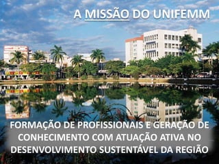 A MISSÃO DO UNIFEMM
FORMAÇÃO DE PROFISSIONAIS E GERAÇÃO DE
CONHECIMENTO COM ATUAÇÃO ATIVA NO
DESENVOLVIMENTO SUSTENTÁVEL DA REGIÃO
A MISSÃO DO UNIFEMM
 