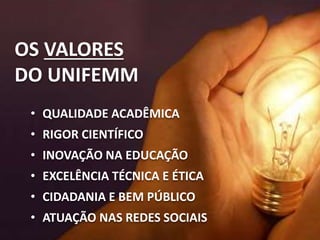 OS VALORES
DO UNIFEMM
• QUALIDADE ACADÊMICA
• RIGOR CIENTÍFICO
• INOVAÇÃO NA EDUCAÇÃO
• EXCELÊNCIA TÉCNICA E ÉTICA
• CIDADANIA E BEM PÚBLICO
• ATUAÇÃO NAS REDES SOCIAIS
 