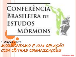 3º EDIÇÃO - 2012
MORMONISMO E SUA RELAÇÃO
COM OUTRAS ORGANIZAÇÕES
                       David Marques - ABEM
 