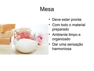 Mesa
• Deve estar pronta
• Com todo o material
preparado
• Ambiente limpo e
organizado
• Dar uma sensação
harmoniosa
 