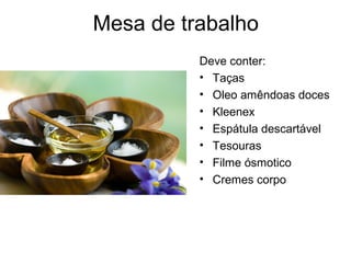 Mesa de trabalho
Deve conter:
• Taças
• Oleo amêndoas doces
• Kleenex
• Espátula descartável
• Tesouras
• Filme ósmotico
• Cremes corpo
 