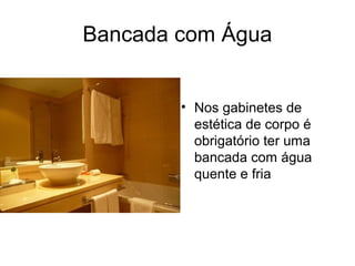 Bancada com Água
• Nos gabinetes de
estética de corpo é
obrigatório ter uma
bancada com água
quente e fria
 