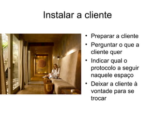 Instalar a cliente
• Preparar a cliente
• Perguntar o que a
cliente quer
• Indicar qual o
protocolo a seguir
naquele espaço
• Deixar a cliente à
vontade para se
trocar
 