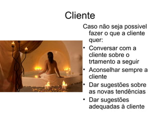 Cliente
Caso não seja possivel
fazer o que a cliente
quer:
• Conversar com a
cliente sobre o
trtamento a seguir
• Aconselhar sempre a
cliente
• Dar sugestões sobre
as novas tendências
• Dar sugestões
adequadas à cliente
 